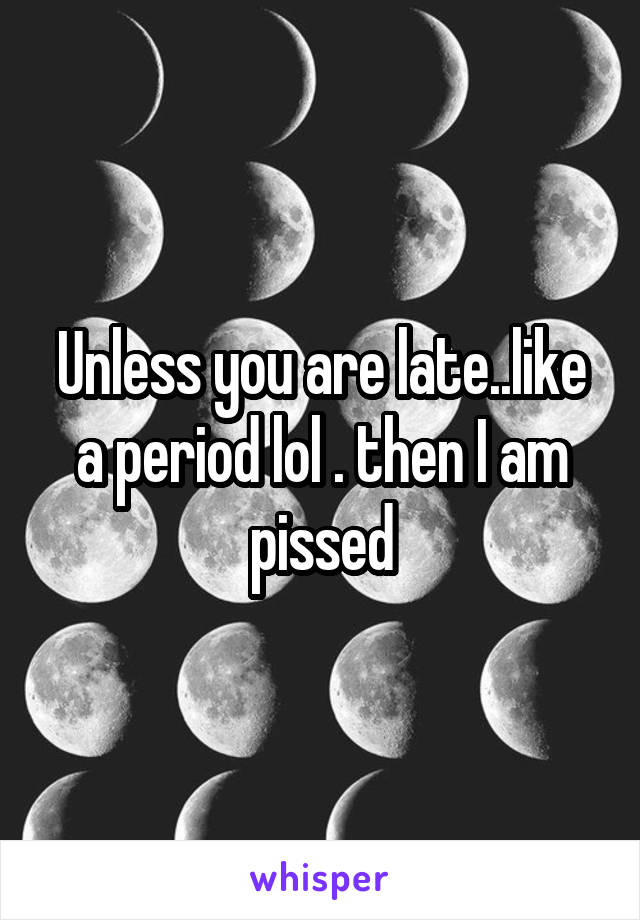Unless you are late..like a period lol . then I am pissed