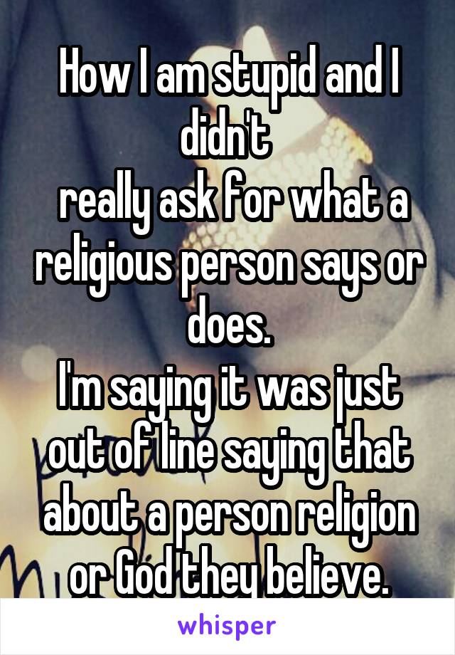 How I am stupid and I didn't 
 really ask for what a religious person says or does.
I'm saying it was just out of line saying that about a person religion or God they believe.