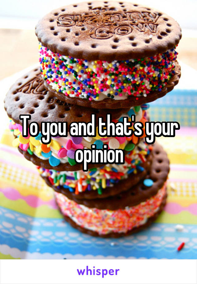 To you and that's your opinion