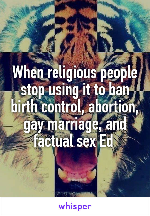 When religious people stop using it to ban birth control, abortion, gay marriage, and factual sex Ed 