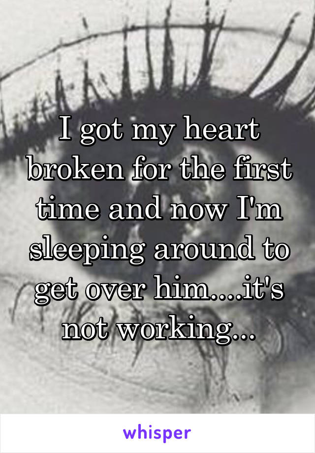 I got my heart broken for the first time and now I'm sleeping around to get over him....it's not working...