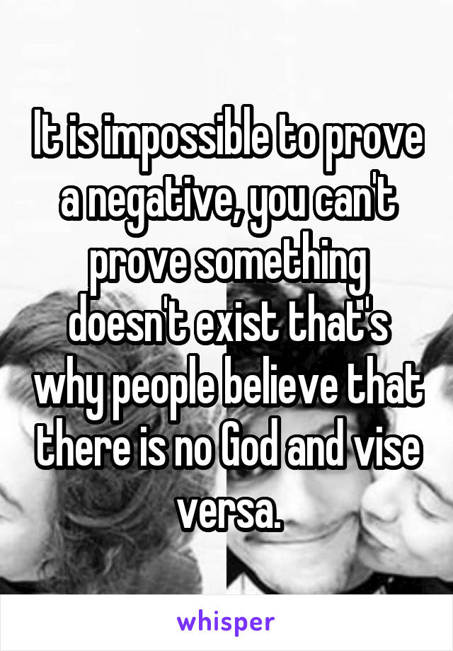 It is impossible to prove a negative, you can't prove something doesn't exist that's why people believe that there is no God and vise versa.