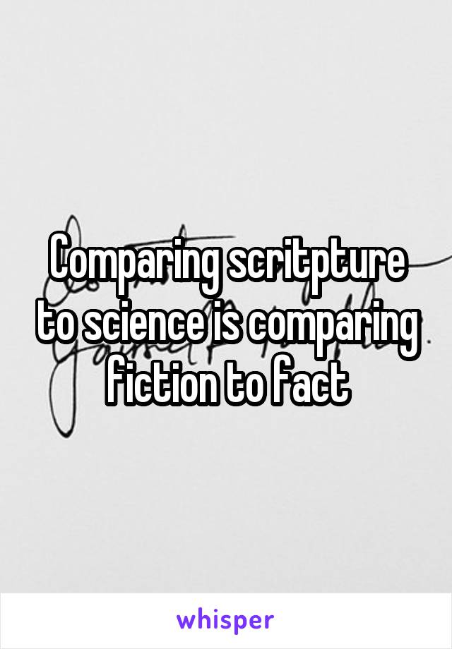 Comparing scritpture to science is comparing fiction to fact