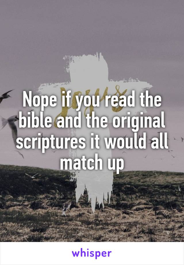 Nope if you read the bible and the original scriptures it would all match up