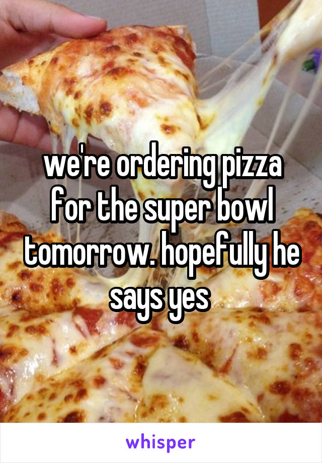 we're ordering pizza for the super bowl tomorrow. hopefully he says yes 