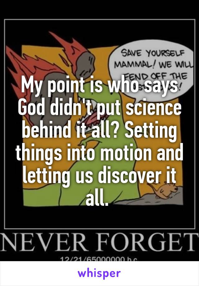 My point is who says God didn't put science behind it all? Setting things into motion and letting us discover it all. 