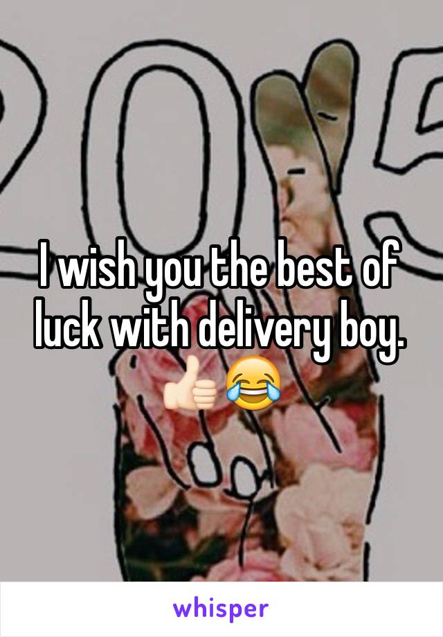 I wish you the best of luck with delivery boy. 👍🏻😂