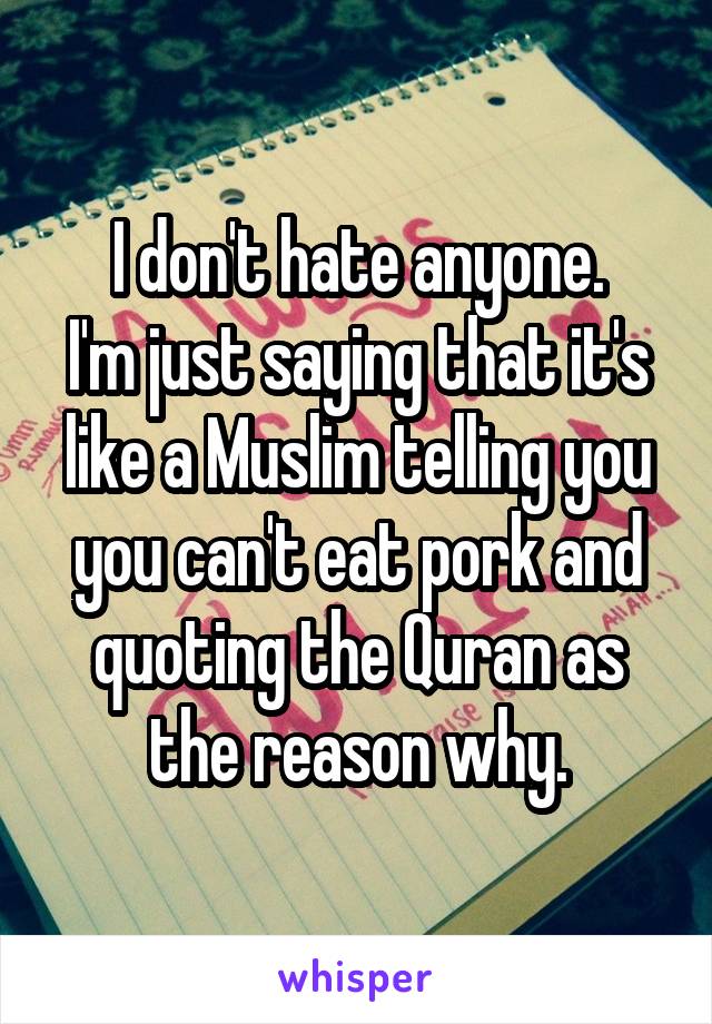 I don't hate anyone.
I'm just saying that it's like a Muslim telling you you can't eat pork and quoting the Quran as the reason why.