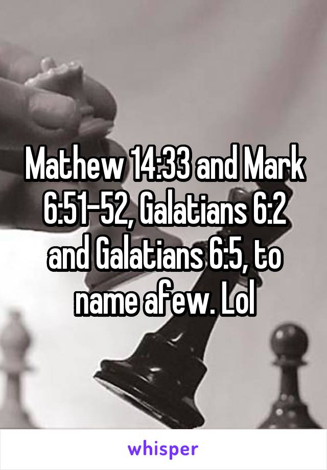 Mathew 14:33 and Mark 6:51-52, Galatians 6:2 and Galatians 6:5, to name afew. Lol