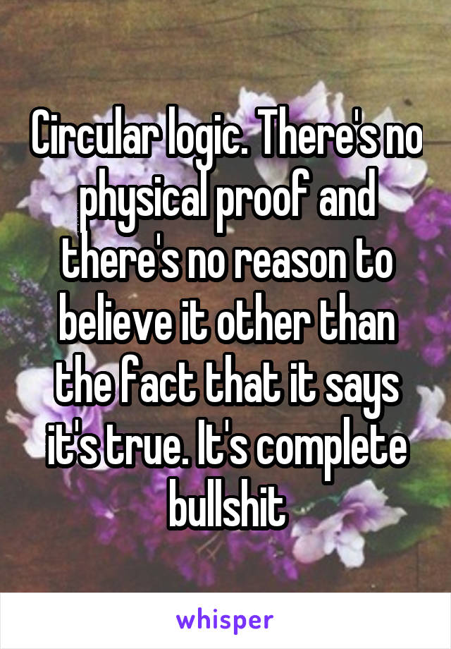 Circular logic. There's no physical proof and there's no reason to believe it other than the fact that it says it's true. It's complete bullshit