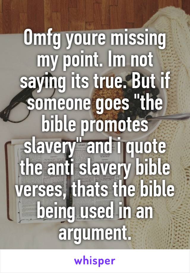 Omfg youre missing my point. Im not saying its true. But if someone goes "the bible promotes slavery" and i quote the anti slavery bible verses, thats the bible being used in an argument.