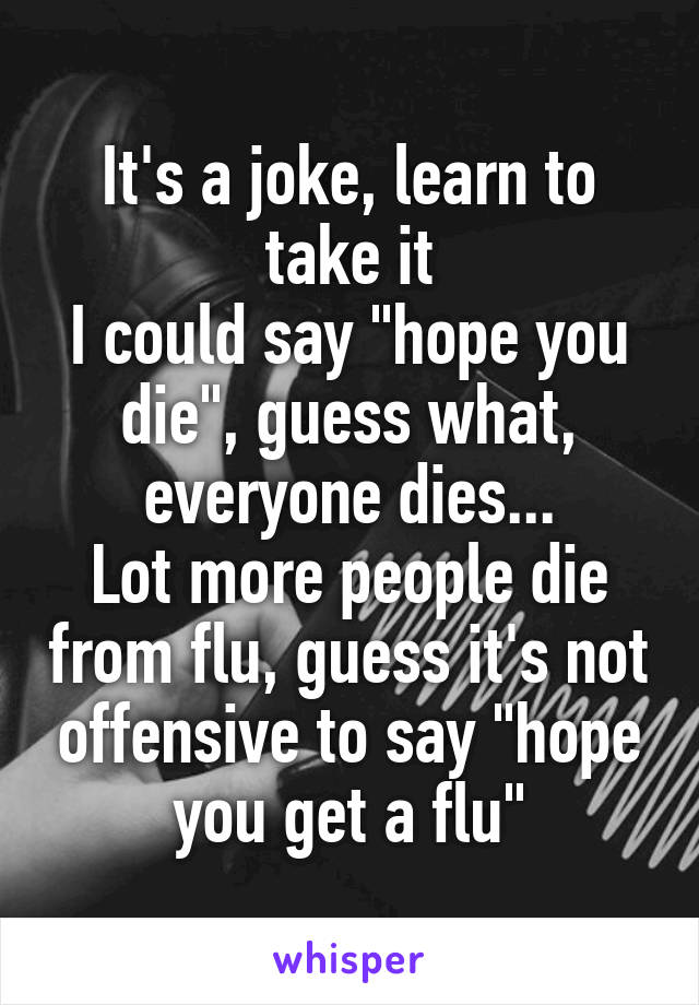 It's a joke, learn to take it
I could say "hope you die", guess what, everyone dies...
Lot more people die from flu, guess it's not offensive to say "hope you get a flu"