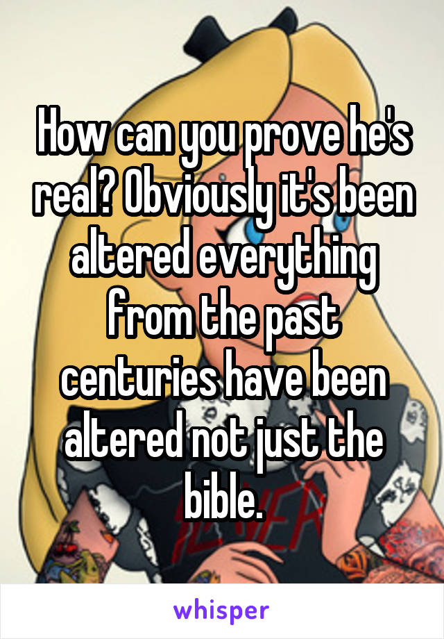 How can you prove he's real? Obviously it's been altered everything from the past centuries have been altered not just the bible.