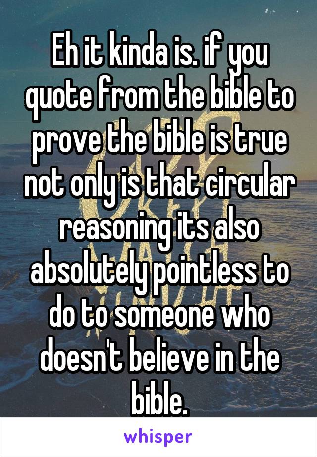 Eh it kinda is. if you quote from the bible to prove the bible is true not only is that circular reasoning its also absolutely pointless to do to someone who doesn't believe in the bible.