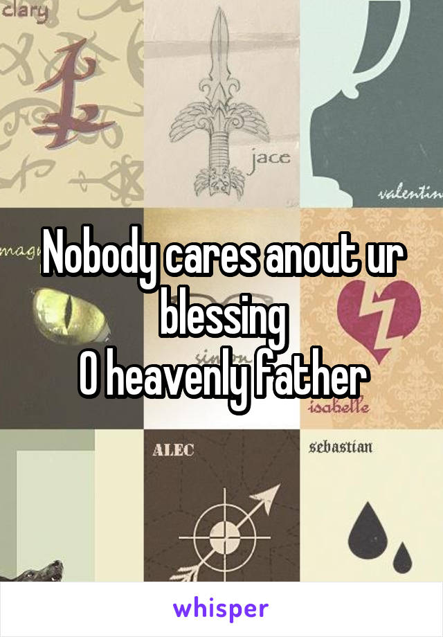 Nobody cares anout ur blessing
O heavenly father