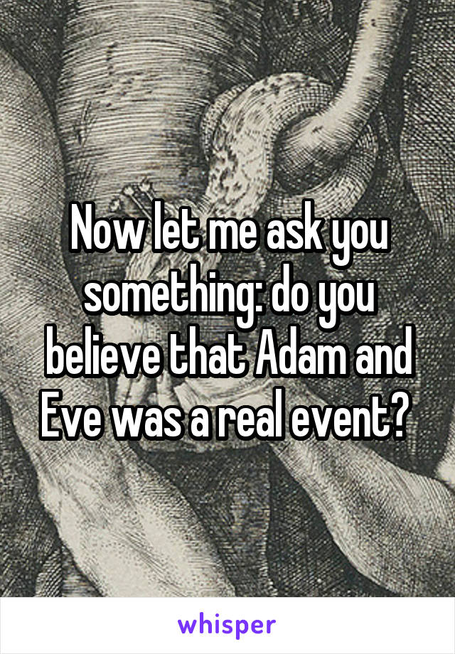 Now let me ask you something: do you believe that Adam and Eve was a real event? 