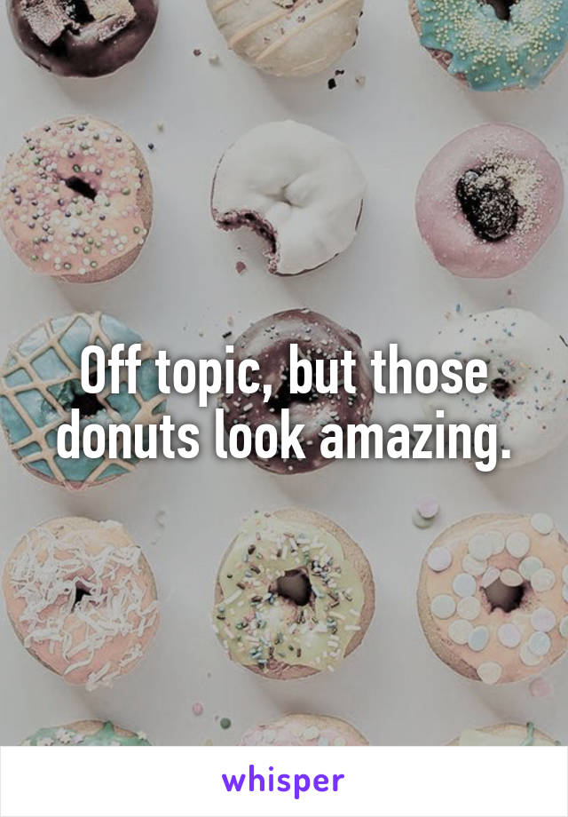 Off topic, but those donuts look amazing.