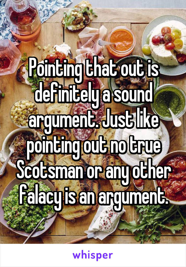 Pointing that out is definitely a sound argument. Just like pointing out no true Scotsman or any other falacy is an argument.