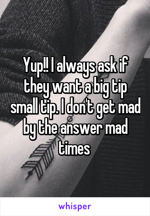 Yup!! I always ask if they want a big tip small tip. I don't get mad by the answer mad times 