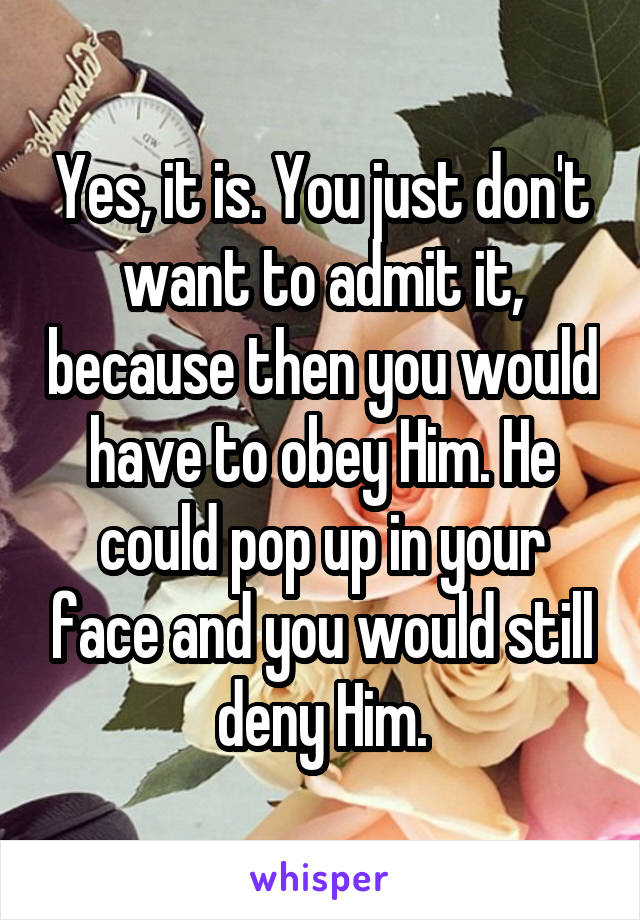 Yes, it is. You just don't want to admit it, because then you would have to obey Him. He could pop up in your face and you would still deny Him.