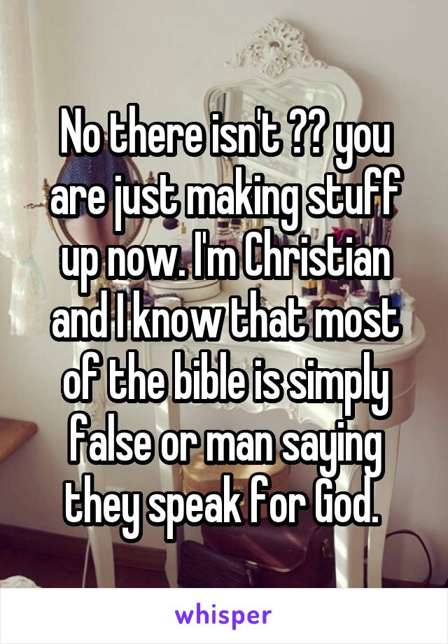 No there isn't 😂😂 you are just making stuff up now. I'm Christian and I know that most of the bible is simply false or man saying they speak for God. 