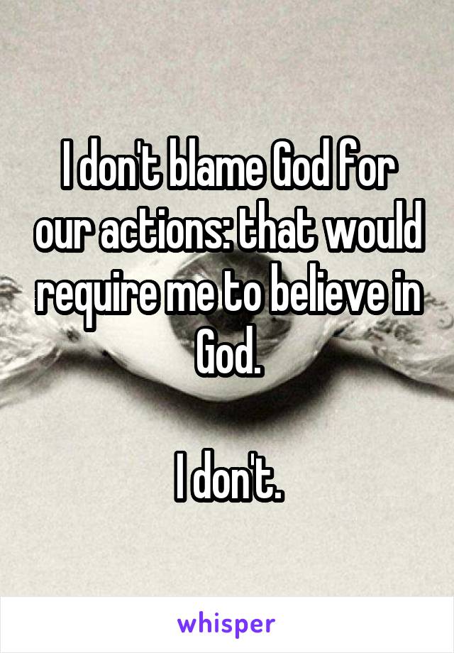 I don't blame God for our actions: that would require me to believe in God.

I don't.