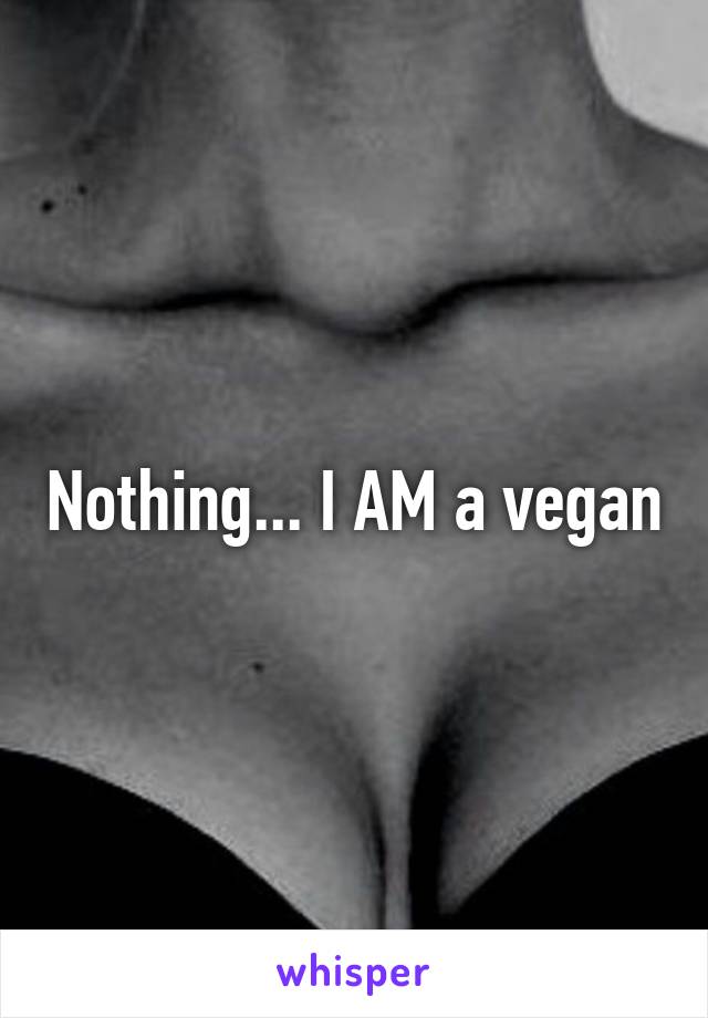 Nothing... I AM a vegan