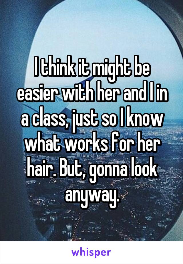 I think it might be easier with her and I in a class, just so I know what works for her hair. But, gonna look anyway.