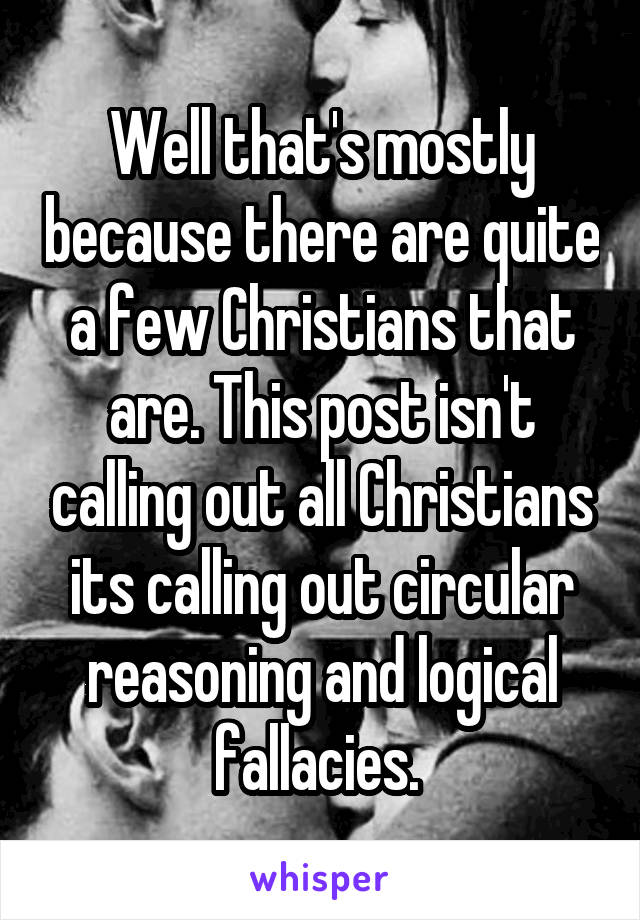 Well that's mostly because there are quite a few Christians that are. This post isn't calling out all Christians its calling out circular reasoning and logical fallacies. 