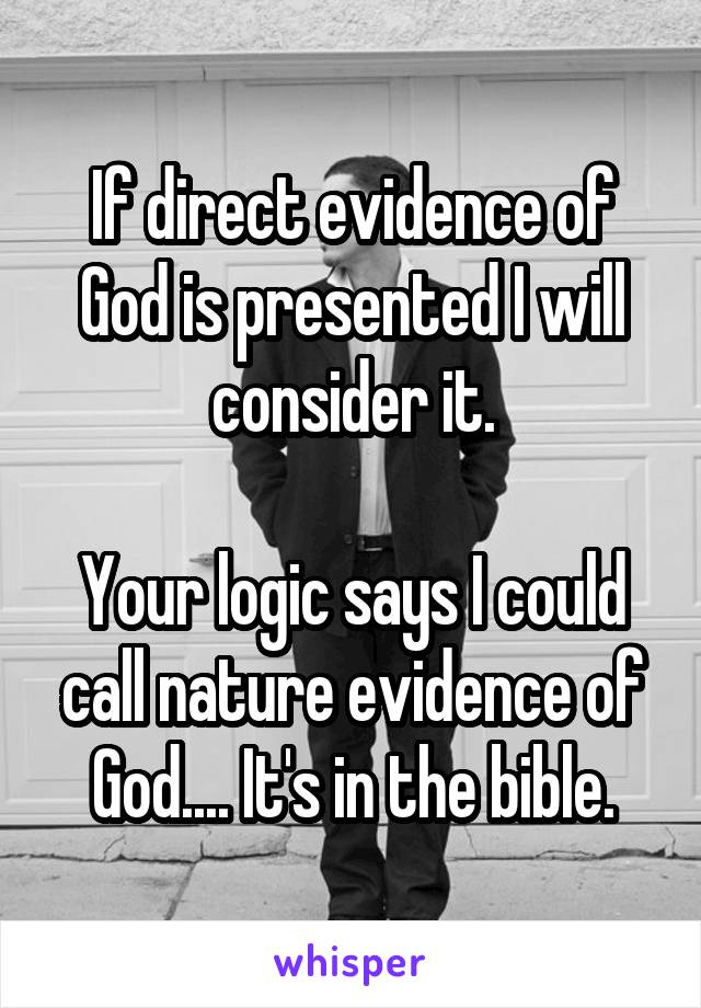 If direct evidence of God is presented I will consider it.

Your logic says I could call nature evidence of God.... It's in the bible.