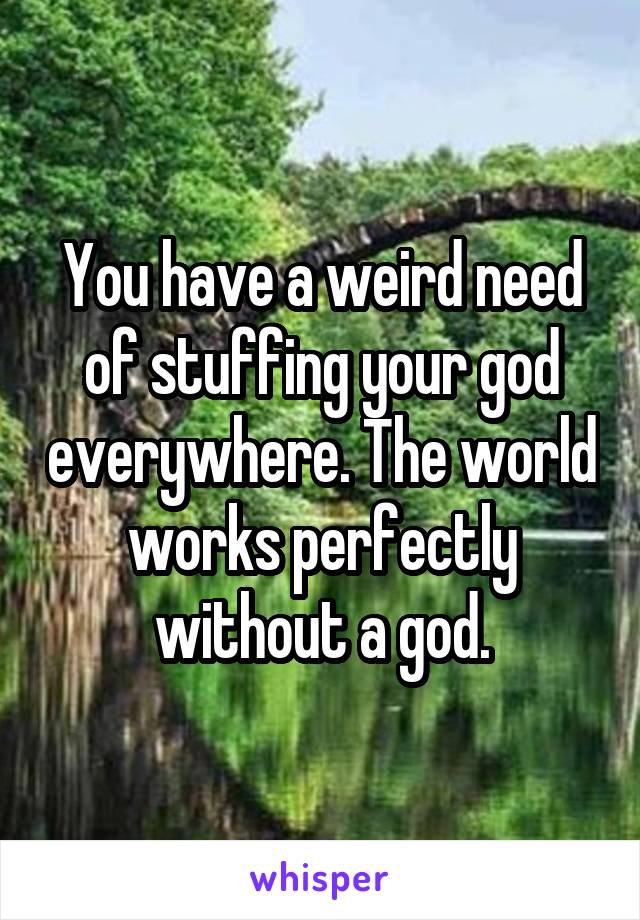 You have a weird need of stuffing your god everywhere. The world works perfectly without a god.