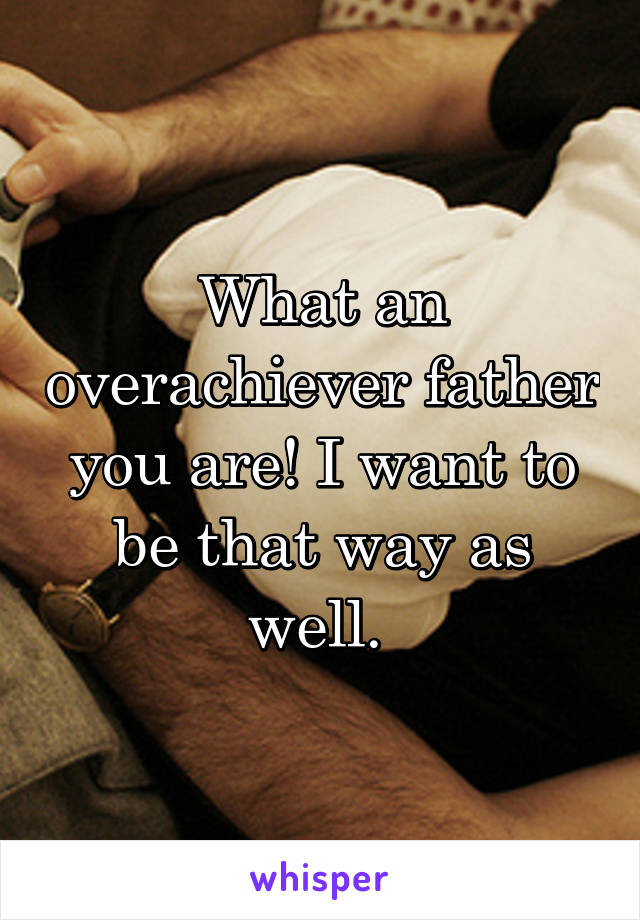 What an overachiever father you are! I want to be that way as well. 