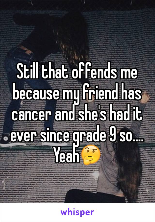 Still that offends me because my friend has cancer and she's had it ever since grade 9 so.... Yeah🤔