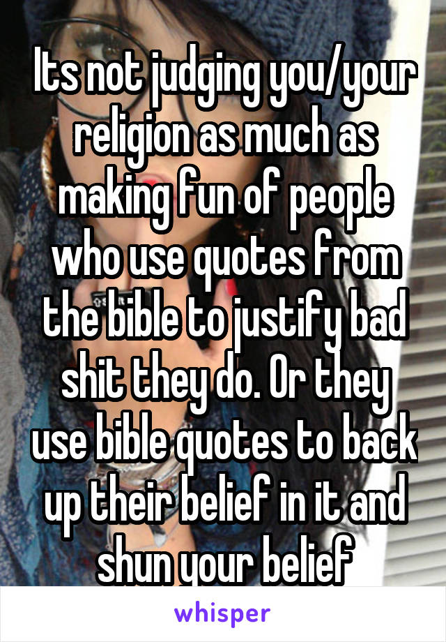 Its not judging you/your religion as much as making fun of people who use quotes from the bible to justify bad shit they do. Or they use bible quotes to back up their belief in it and shun your belief