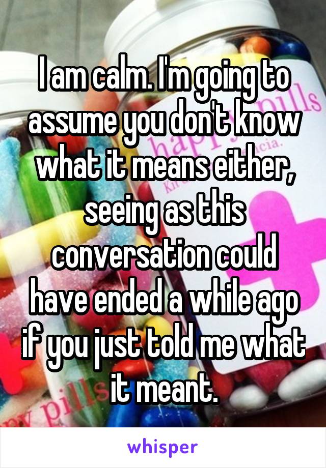 I am calm. I'm going to assume you don't know what it means either, seeing as this conversation could have ended a while ago if you just told me what it meant.