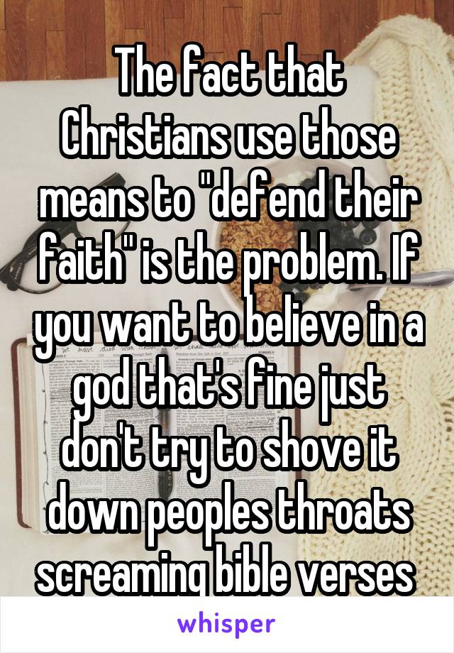 The fact that Christians use those means to "defend their faith" is the problem. If you want to believe in a god that's fine just don't try to shove it down peoples throats screaming bible verses 