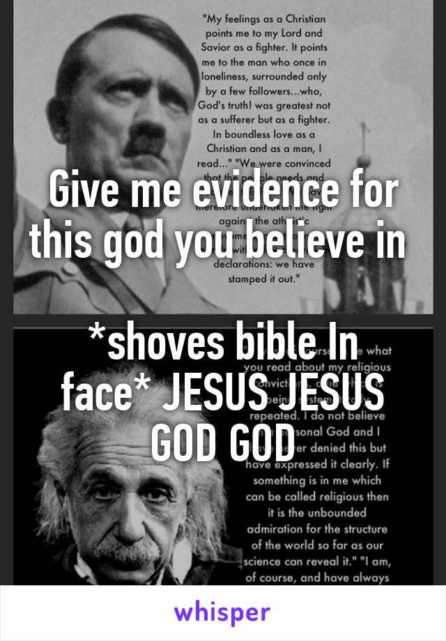 Give me evidence for this god you believe in 

*shoves bible In face* JESUS JESUS GOD GOD