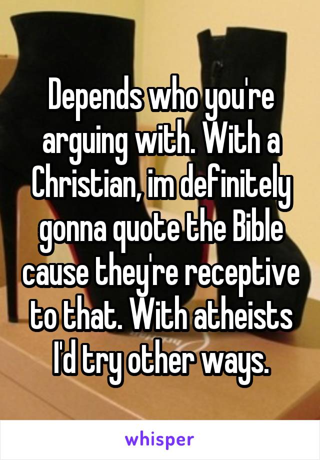 Depends who you're arguing with. With a Christian, im definitely gonna quote the Bible cause they're receptive to that. With atheists I'd try other ways.