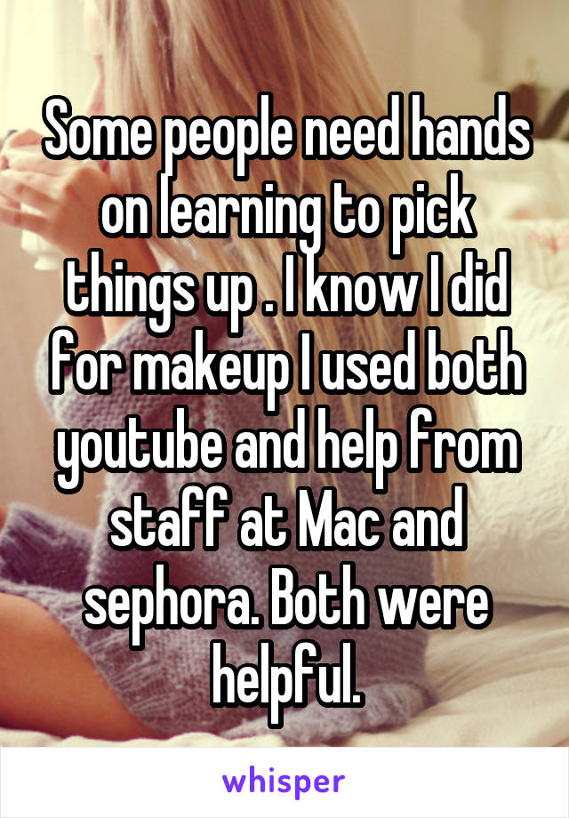 Some people need hands on learning to pick things up . I know I did for makeup I used both youtube and help from staff at Mac and sephora. Both were helpful.