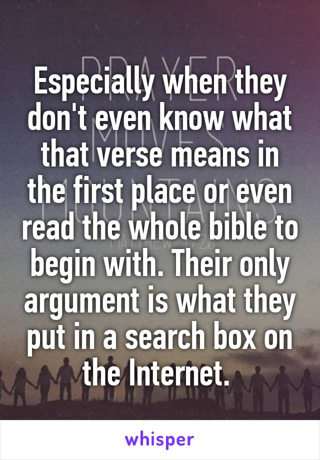 Especially when they don't even know what that verse means in the first place or even read the whole bible to begin with. Their only argument is what they put in a search box on the Internet. 