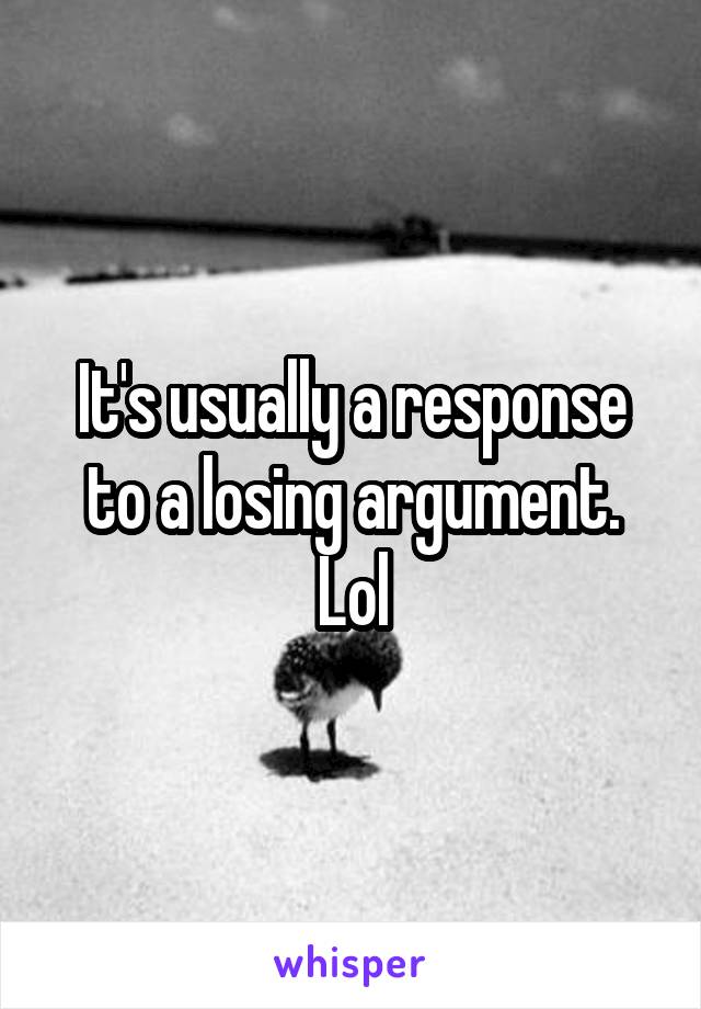 It's usually a response to a losing argument. Lol