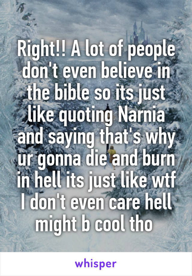 Right!! A lot of people don't even believe in the bible so its just like quoting Narnia and saying that's why ur gonna die and burn in hell its just like wtf I don't even care hell might b cool tho 