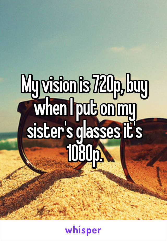 My vision is 720p, buy when I put on my sister's glasses it's 1080p.