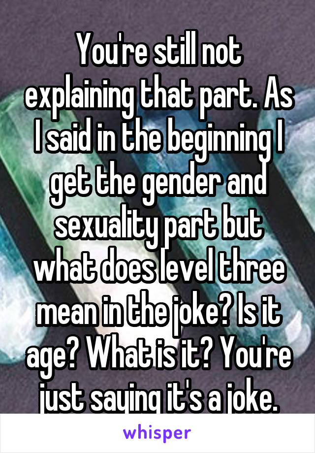 You're still not explaining that part. As I said in the beginning I get the gender and sexuality part but what does level three mean in the joke? Is it age? What is it? You're just saying it's a joke.