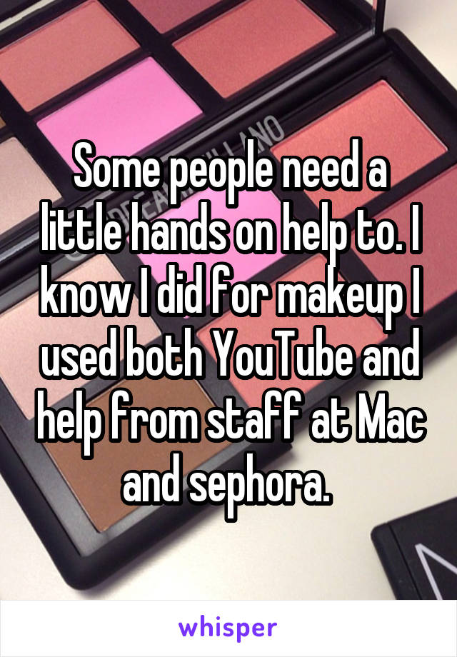 Some people need a little hands on help to. I know I did for makeup I used both YouTube and help from staff at Mac and sephora. 