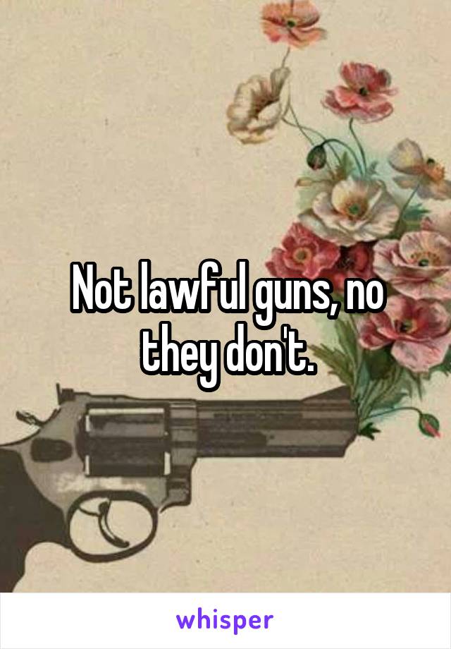 Not lawful guns, no they don't.