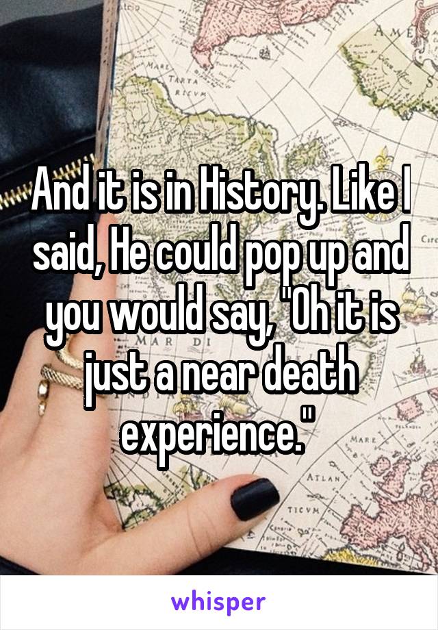 And it is in History. Like I said, He could pop up and you would say, "Oh it is just a near death experience." 