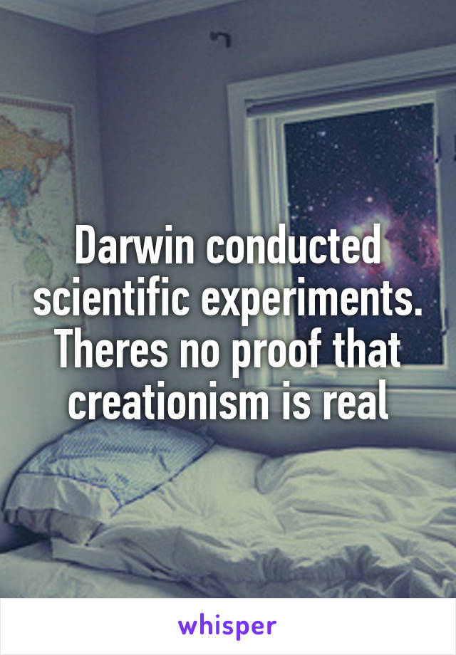 Darwin conducted scientific experiments. Theres no proof that creationism is real