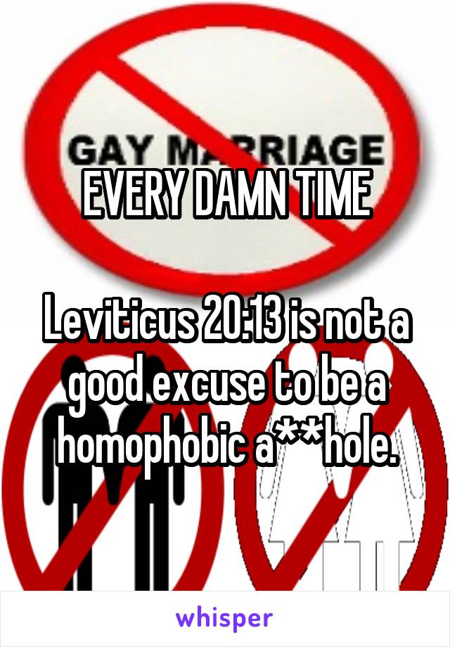 EVERY DAMN TIME

Leviticus 20:13 is not a good excuse to be a homophobic a**hole.