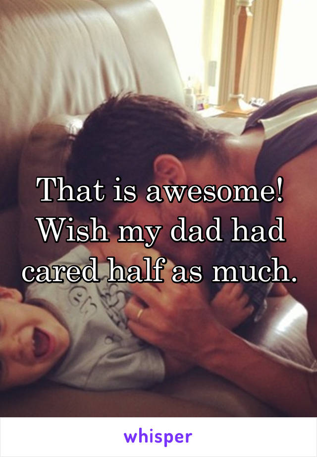 That is awesome! Wish my dad had cared half as much.